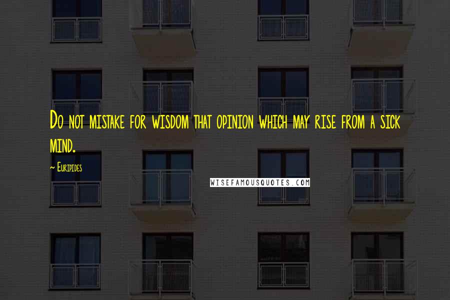 Euripides Quotes: Do not mistake for wisdom that opinion which may rise from a sick mind.