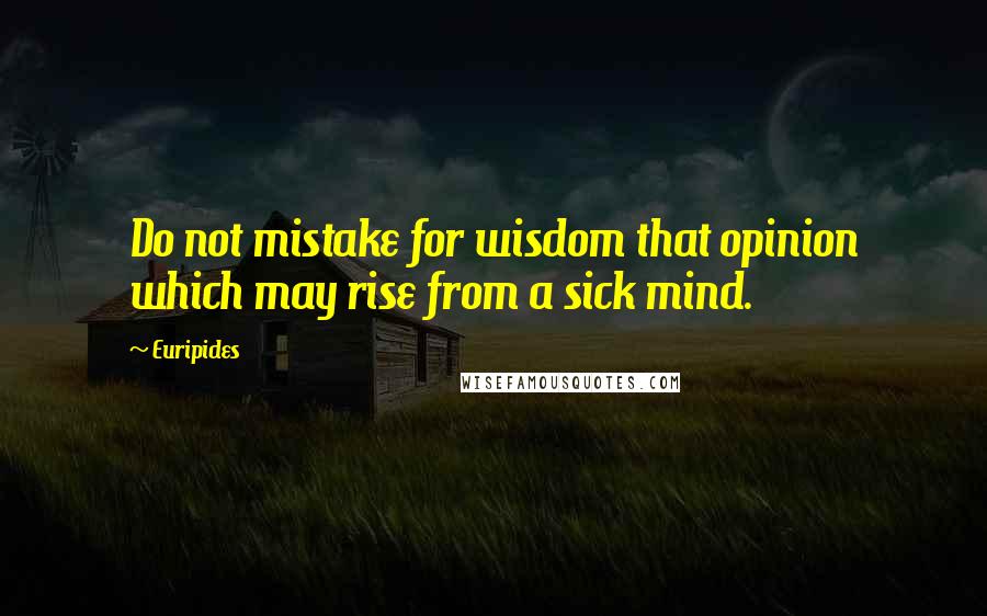 Euripides Quotes: Do not mistake for wisdom that opinion which may rise from a sick mind.