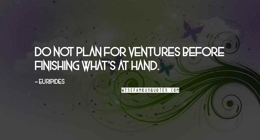 Euripides Quotes: Do not plan for ventures before finishing what's at hand.