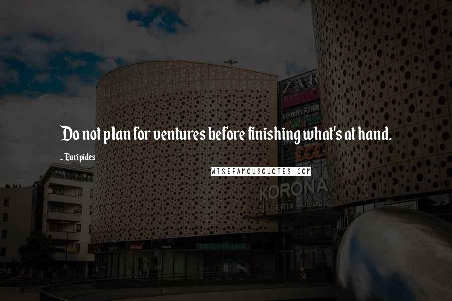 Euripides Quotes: Do not plan for ventures before finishing what's at hand.