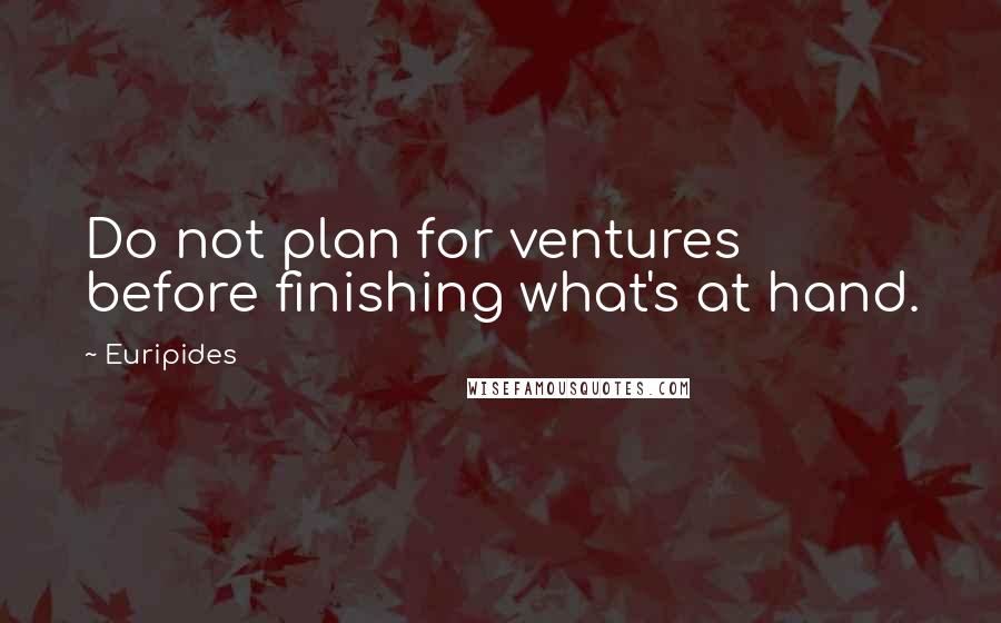 Euripides Quotes: Do not plan for ventures before finishing what's at hand.