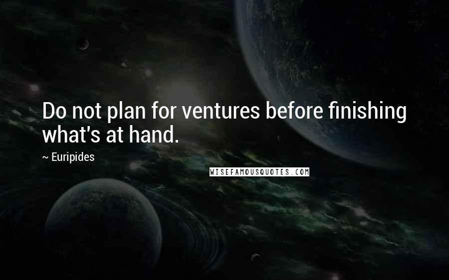 Euripides Quotes: Do not plan for ventures before finishing what's at hand.