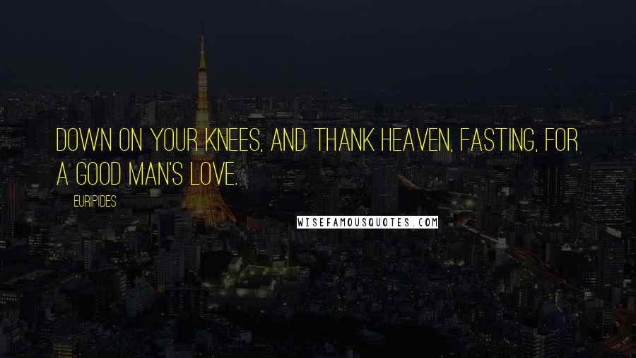 Euripides Quotes: Down on your knees, and thank heaven, fasting, for a good man's love.