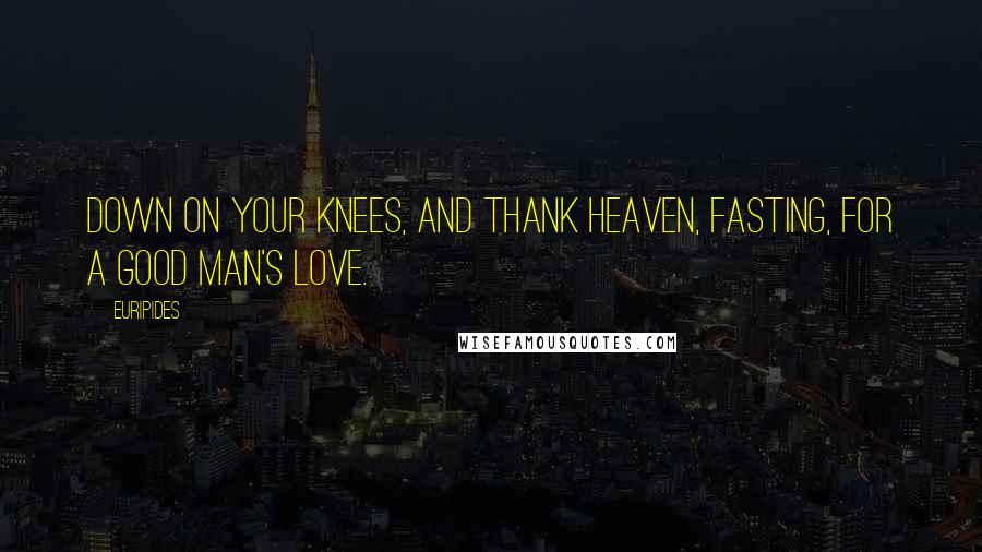 Euripides Quotes: Down on your knees, and thank heaven, fasting, for a good man's love.