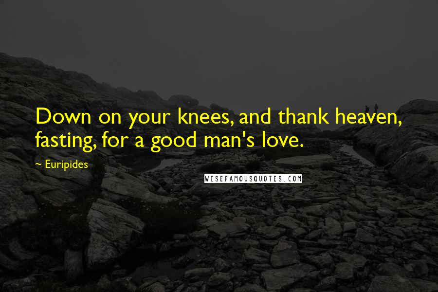 Euripides Quotes: Down on your knees, and thank heaven, fasting, for a good man's love.