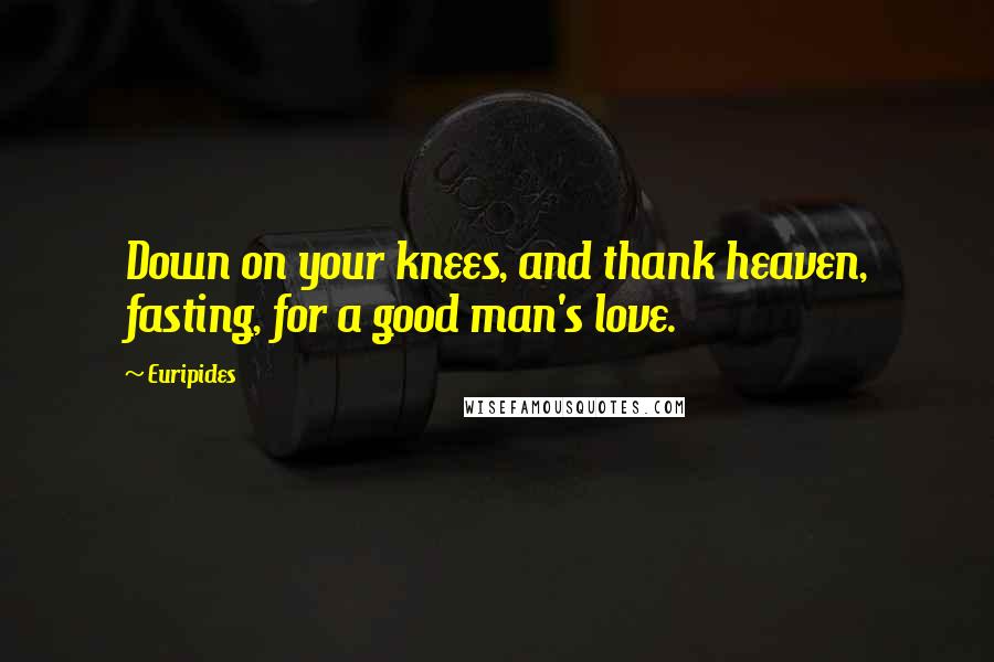 Euripides Quotes: Down on your knees, and thank heaven, fasting, for a good man's love.