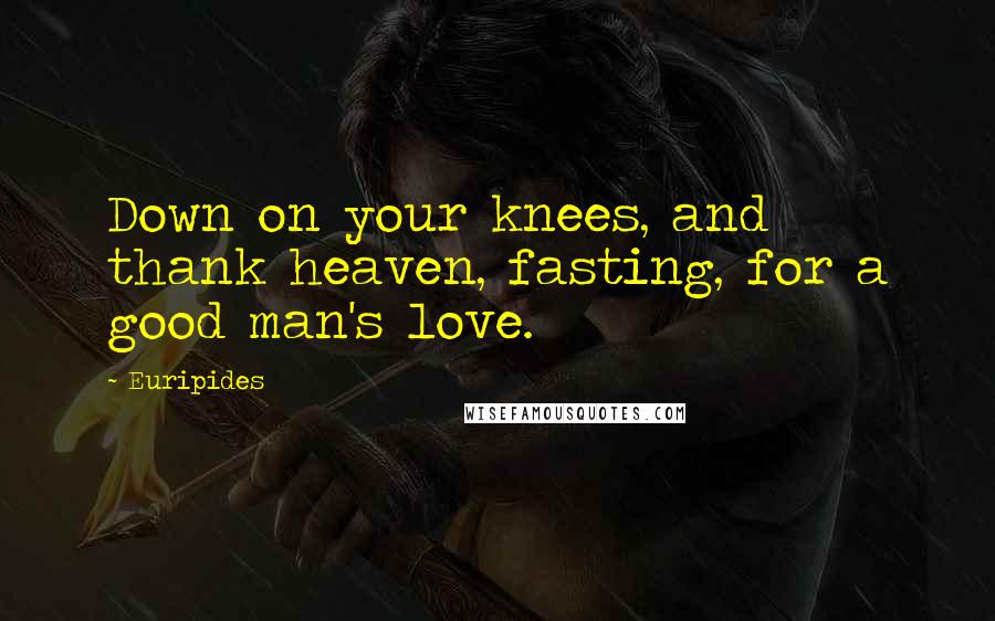 Euripides Quotes: Down on your knees, and thank heaven, fasting, for a good man's love.