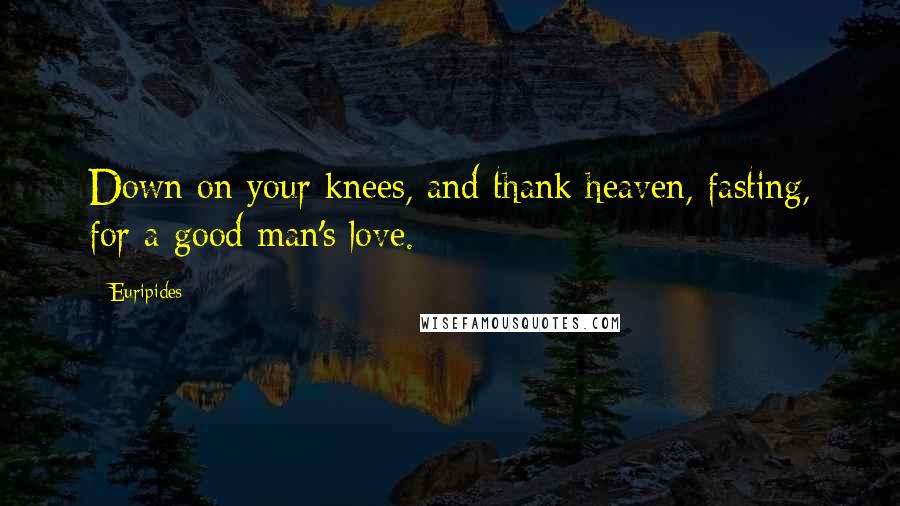Euripides Quotes: Down on your knees, and thank heaven, fasting, for a good man's love.