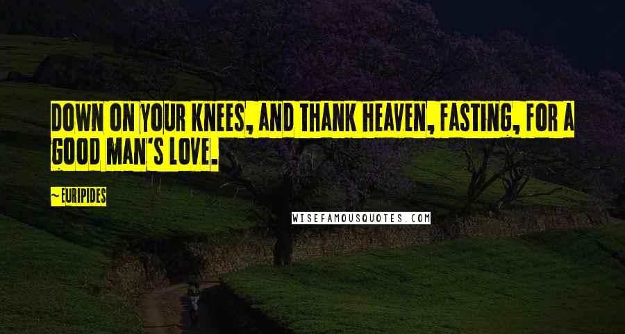 Euripides Quotes: Down on your knees, and thank heaven, fasting, for a good man's love.