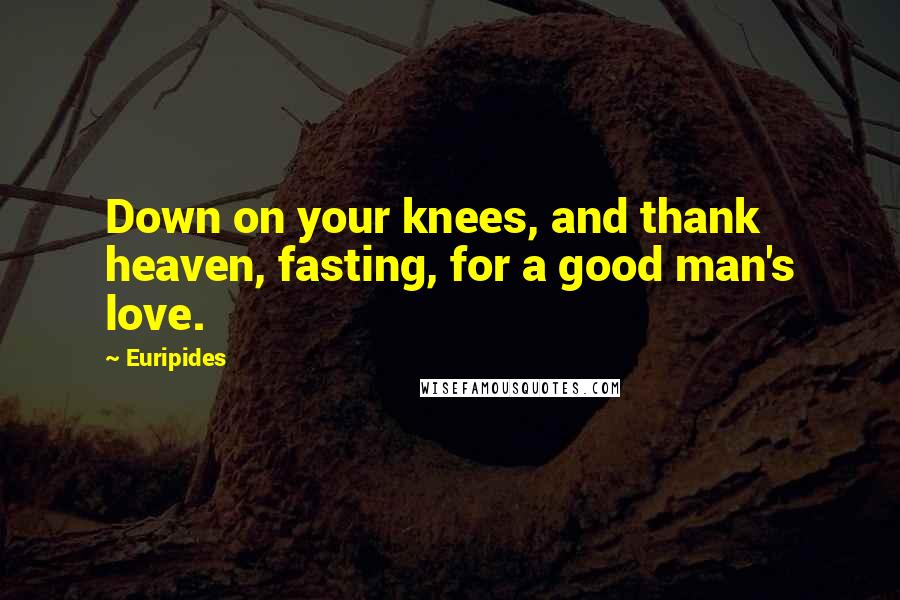 Euripides Quotes: Down on your knees, and thank heaven, fasting, for a good man's love.