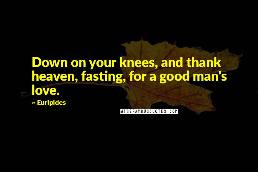 Euripides Quotes: Down on your knees, and thank heaven, fasting, for a good man's love.