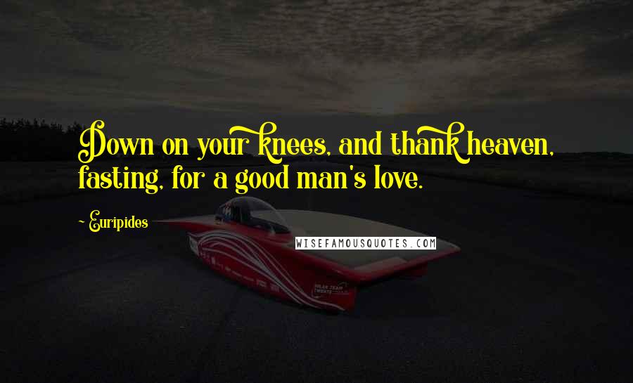 Euripides Quotes: Down on your knees, and thank heaven, fasting, for a good man's love.