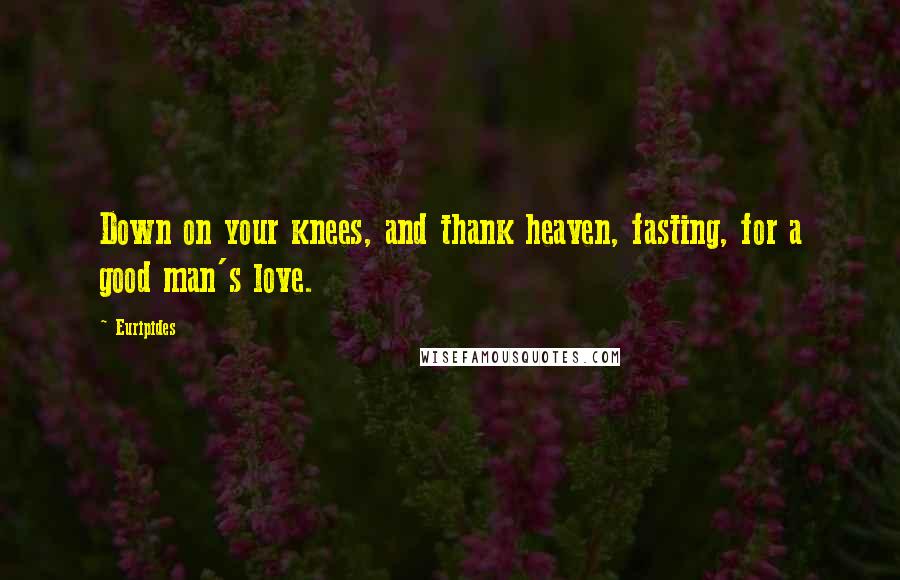 Euripides Quotes: Down on your knees, and thank heaven, fasting, for a good man's love.