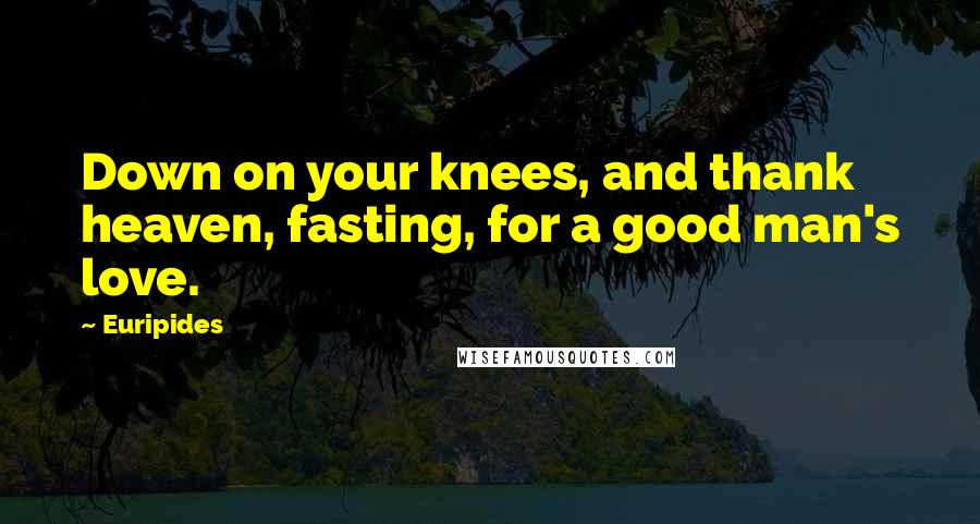 Euripides Quotes: Down on your knees, and thank heaven, fasting, for a good man's love.