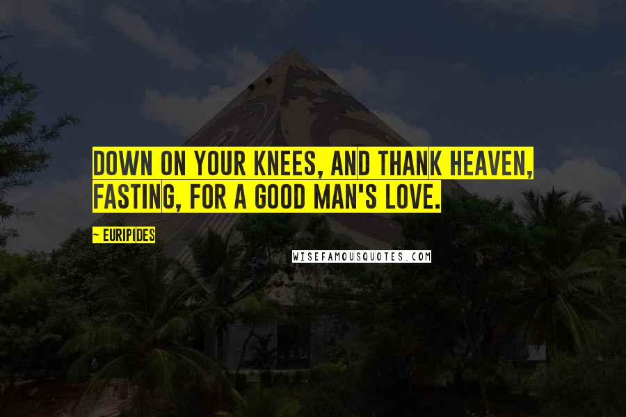 Euripides Quotes: Down on your knees, and thank heaven, fasting, for a good man's love.