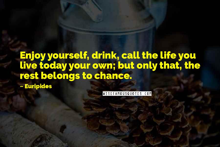 Euripides Quotes: Enjoy yourself, drink, call the life you live today your own; but only that, the rest belongs to chance.