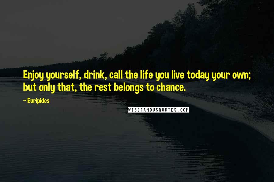 Euripides Quotes: Enjoy yourself, drink, call the life you live today your own; but only that, the rest belongs to chance.