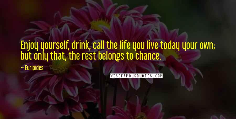 Euripides Quotes: Enjoy yourself, drink, call the life you live today your own; but only that, the rest belongs to chance.