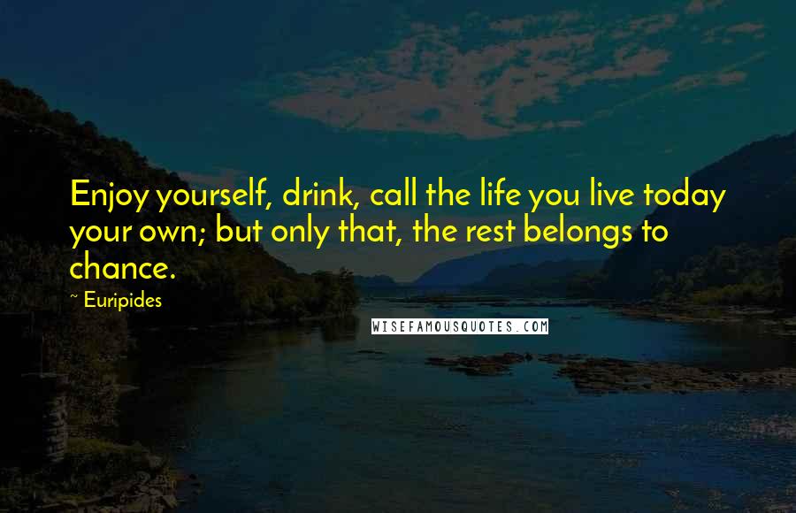 Euripides Quotes: Enjoy yourself, drink, call the life you live today your own; but only that, the rest belongs to chance.