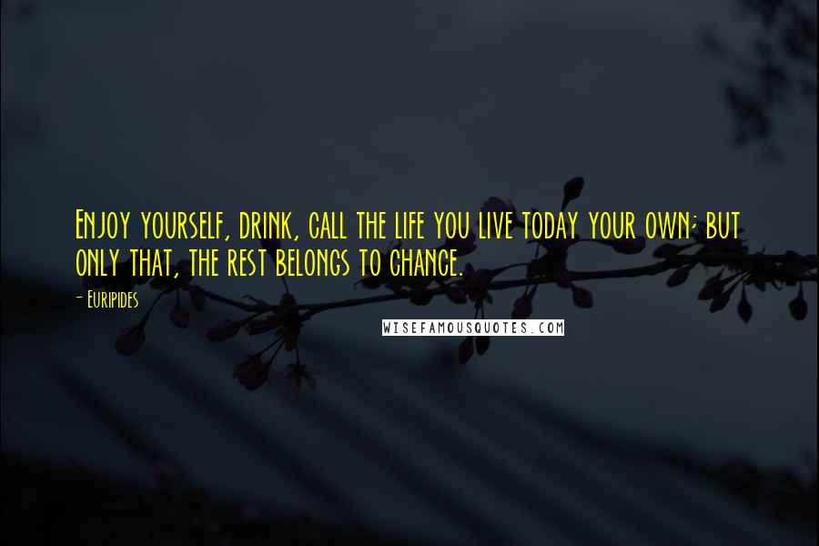 Euripides Quotes: Enjoy yourself, drink, call the life you live today your own; but only that, the rest belongs to chance.