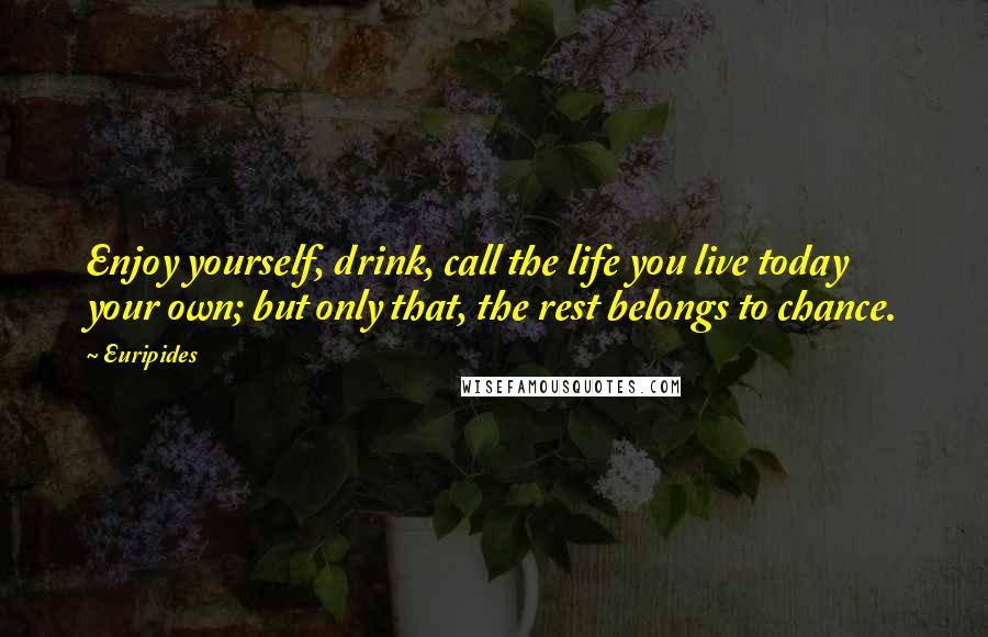 Euripides Quotes: Enjoy yourself, drink, call the life you live today your own; but only that, the rest belongs to chance.