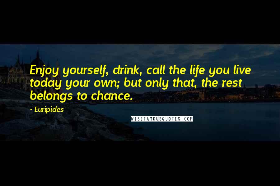 Euripides Quotes: Enjoy yourself, drink, call the life you live today your own; but only that, the rest belongs to chance.
