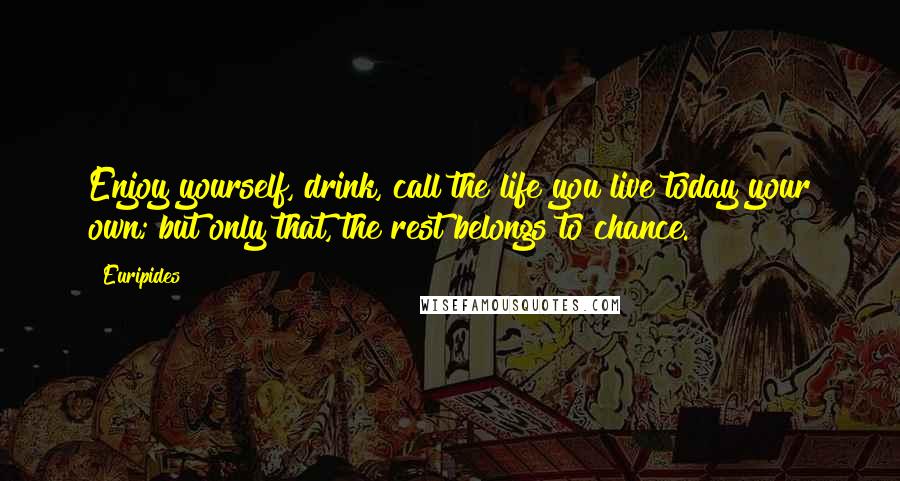 Euripides Quotes: Enjoy yourself, drink, call the life you live today your own; but only that, the rest belongs to chance.