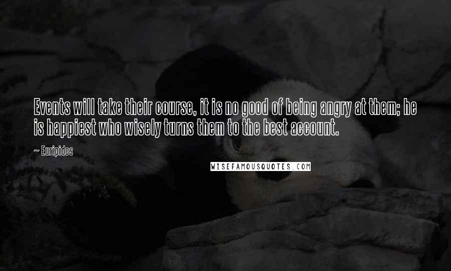 Euripides Quotes: Events will take their course, it is no good of being angry at them; he is happiest who wisely turns them to the best account.