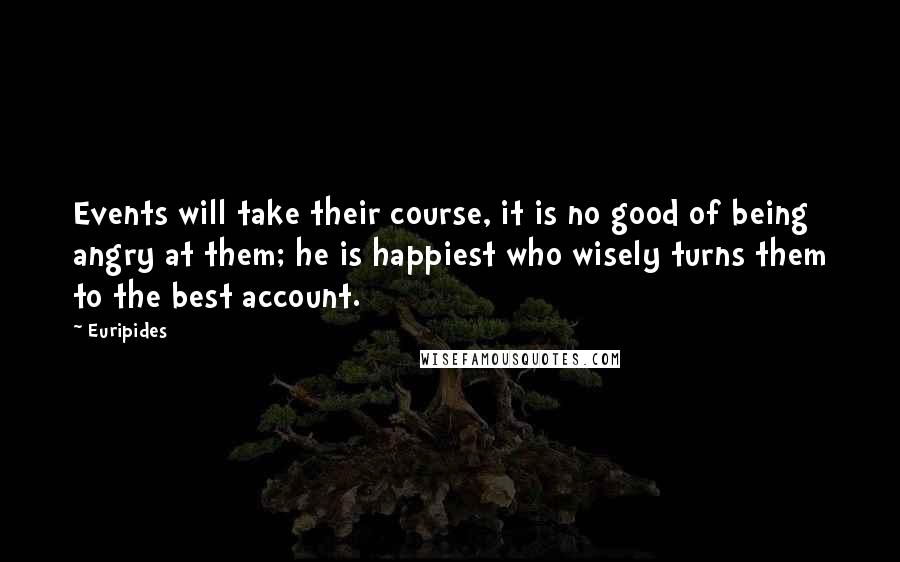 Euripides Quotes: Events will take their course, it is no good of being angry at them; he is happiest who wisely turns them to the best account.