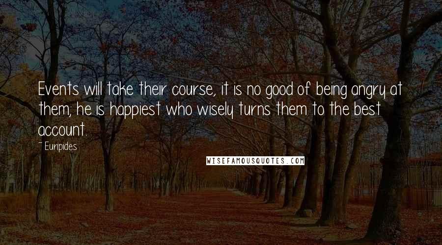 Euripides Quotes: Events will take their course, it is no good of being angry at them; he is happiest who wisely turns them to the best account.