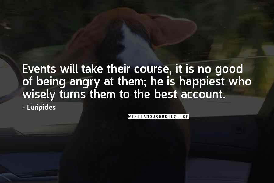 Euripides Quotes: Events will take their course, it is no good of being angry at them; he is happiest who wisely turns them to the best account.