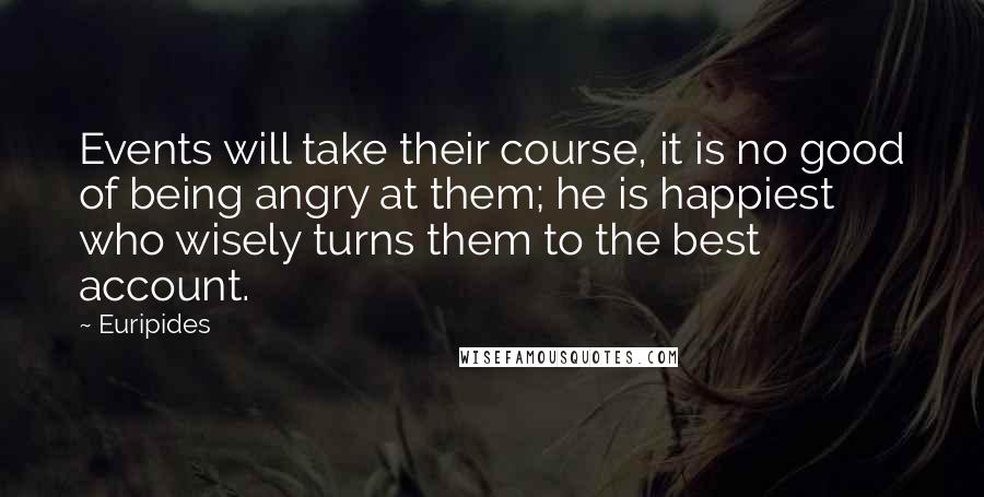 Euripides Quotes: Events will take their course, it is no good of being angry at them; he is happiest who wisely turns them to the best account.