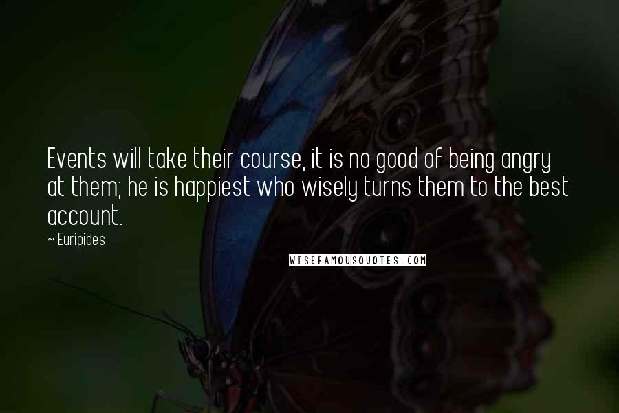 Euripides Quotes: Events will take their course, it is no good of being angry at them; he is happiest who wisely turns them to the best account.