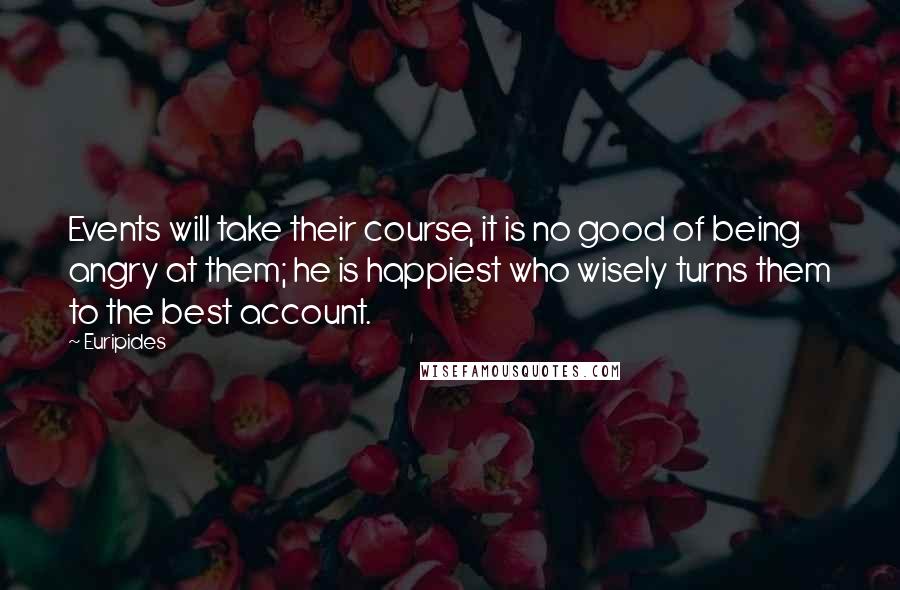 Euripides Quotes: Events will take their course, it is no good of being angry at them; he is happiest who wisely turns them to the best account.