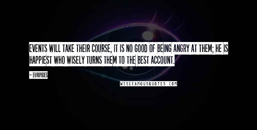 Euripides Quotes: Events will take their course, it is no good of being angry at them; he is happiest who wisely turns them to the best account.