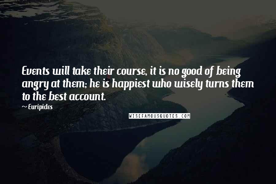 Euripides Quotes: Events will take their course, it is no good of being angry at them; he is happiest who wisely turns them to the best account.