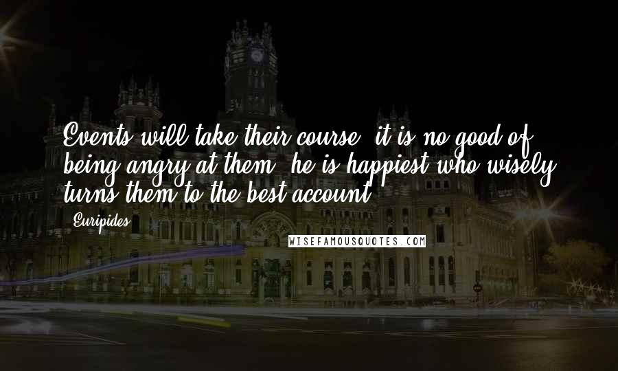 Euripides Quotes: Events will take their course, it is no good of being angry at them; he is happiest who wisely turns them to the best account.