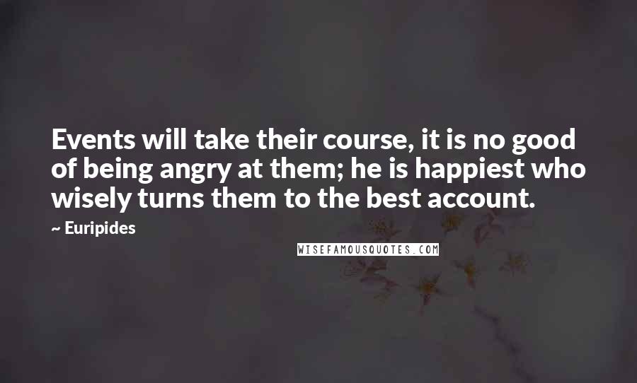 Euripides Quotes: Events will take their course, it is no good of being angry at them; he is happiest who wisely turns them to the best account.