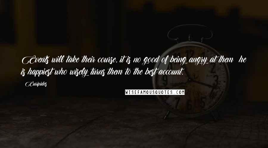 Euripides Quotes: Events will take their course, it is no good of being angry at them; he is happiest who wisely turns them to the best account.