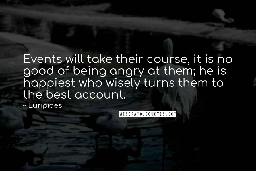 Euripides Quotes: Events will take their course, it is no good of being angry at them; he is happiest who wisely turns them to the best account.