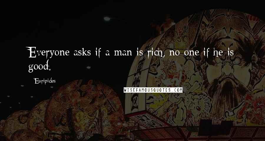 Euripides Quotes: Everyone asks if a man is rich, no one if he is good.