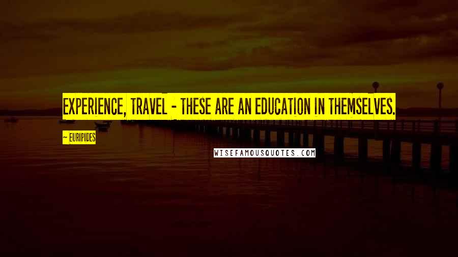 Euripides Quotes: Experience, travel - these are an education in themselves.