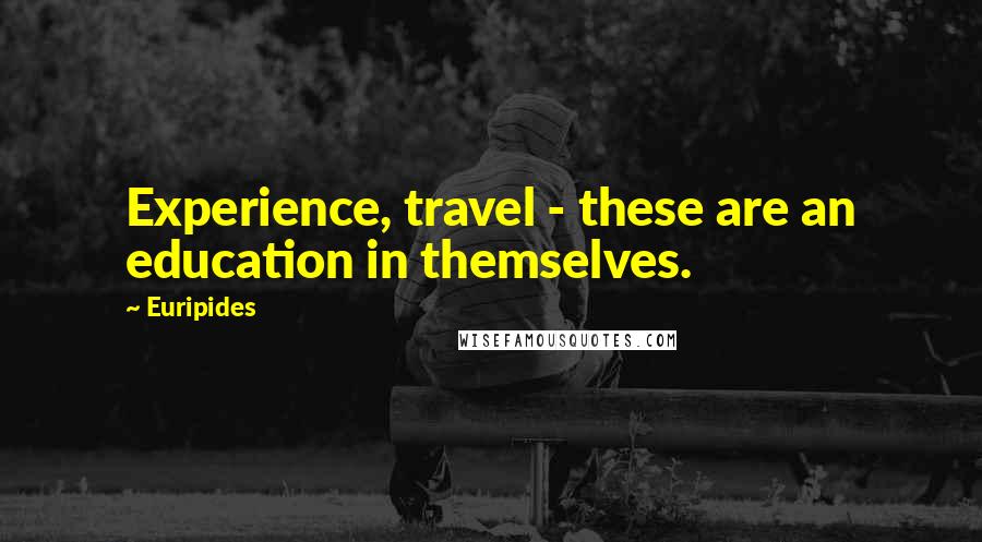 Euripides Quotes: Experience, travel - these are an education in themselves.