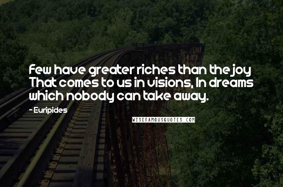 Euripides Quotes: Few have greater riches than the joy That comes to us in visions, In dreams which nobody can take away.