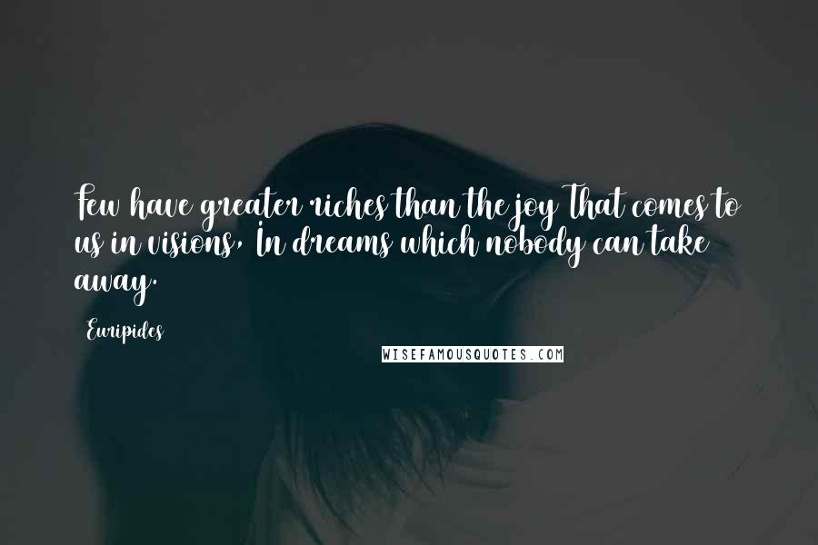 Euripides Quotes: Few have greater riches than the joy That comes to us in visions, In dreams which nobody can take away.