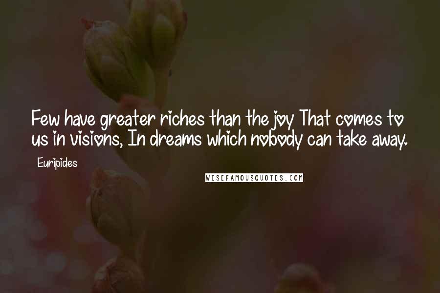 Euripides Quotes: Few have greater riches than the joy That comes to us in visions, In dreams which nobody can take away.