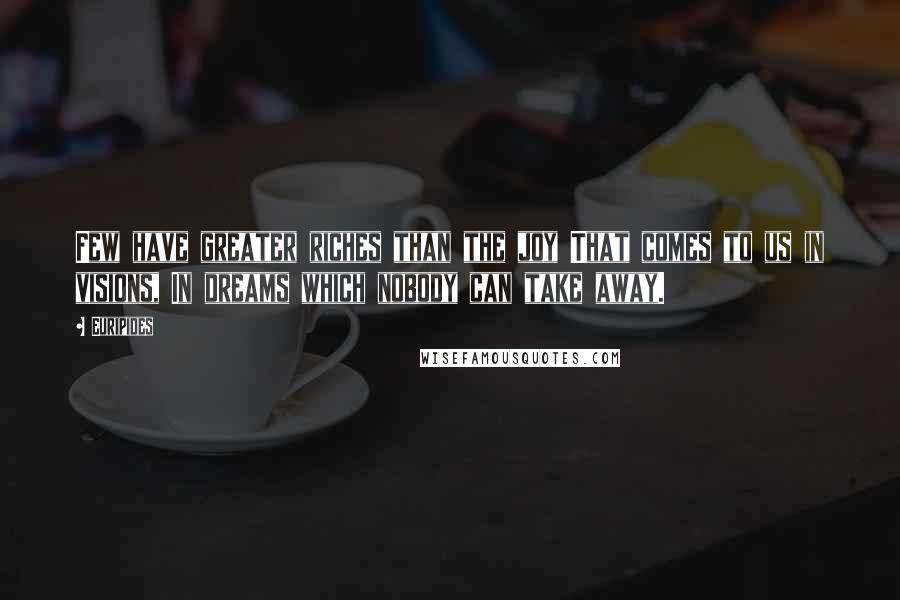 Euripides Quotes: Few have greater riches than the joy That comes to us in visions, In dreams which nobody can take away.