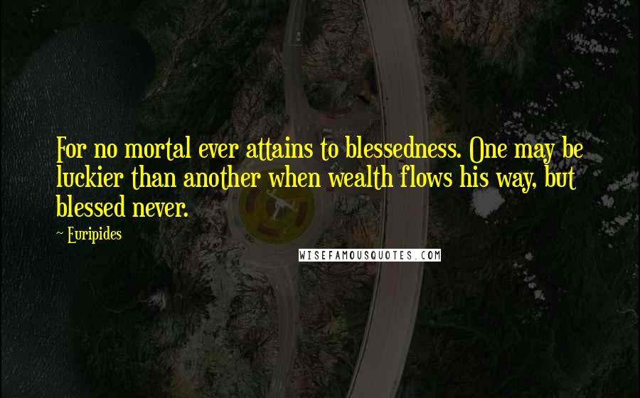Euripides Quotes: For no mortal ever attains to blessedness. One may be luckier than another when wealth flows his way, but blessed never.