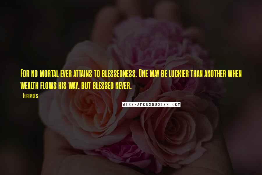 Euripides Quotes: For no mortal ever attains to blessedness. One may be luckier than another when wealth flows his way, but blessed never.