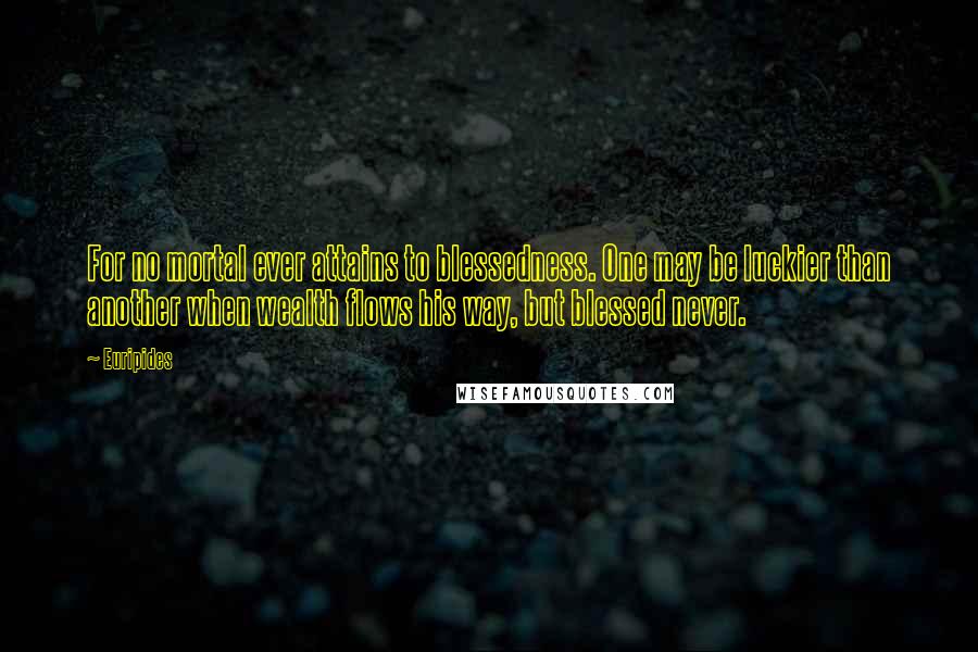 Euripides Quotes: For no mortal ever attains to blessedness. One may be luckier than another when wealth flows his way, but blessed never.